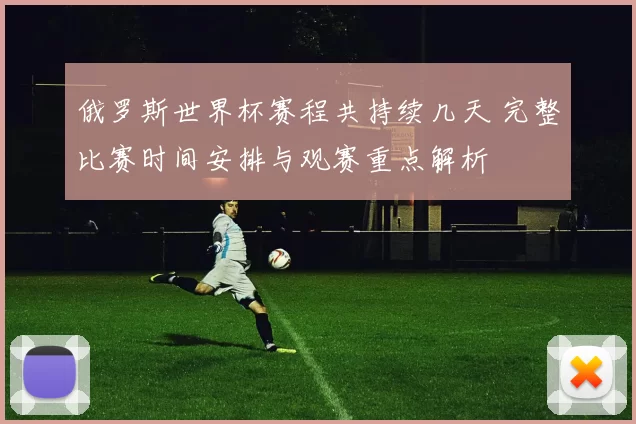 俄罗斯世界杯赛程共持续几天 完整比赛时间安排与观赛重点解析