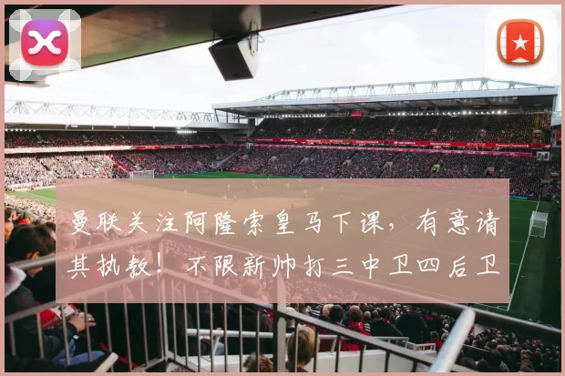 曼联关注阿隆索皇马下课,有意请其执教!不限新帅打三中卫四后卫