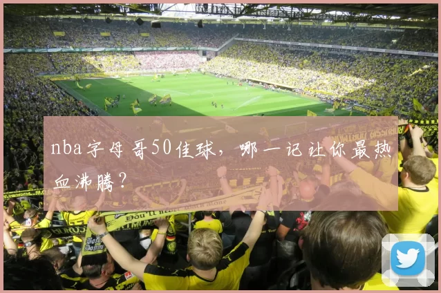 nba字母哥50佳球,哪一记让你最热血沸腾?